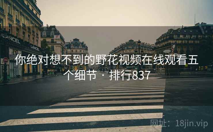 你绝对想不到的野花视频在线观看五个细节 · 排行837