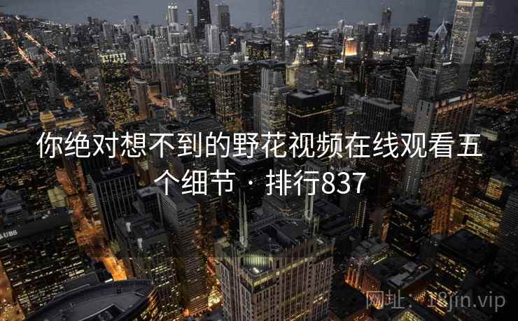 你绝对想不到的野花视频在线观看五个细节 · 排行837