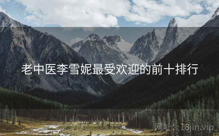 老中医李雪妮最受欢迎的前十排行  第2张 老中医李雪妮最受欢迎的前十排行  第2张