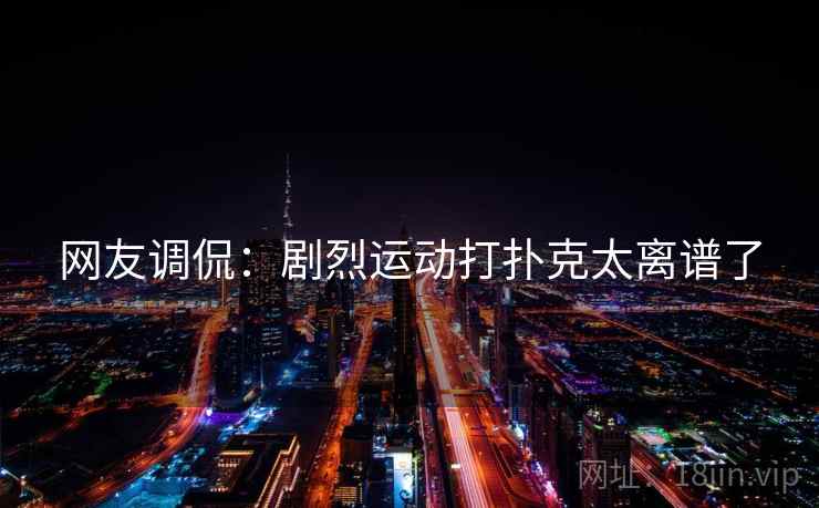 网友调侃:剧烈运动打扑克太离谱了