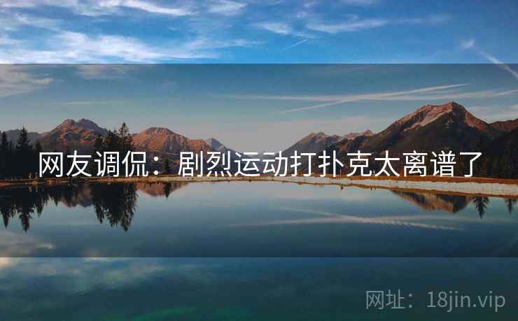网友调侃:剧烈运动打扑克太离谱了  第2张 网友调侃:剧烈运动打扑克太离谱了  第2张