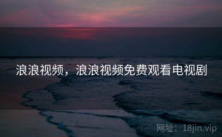 浪浪视频,浪浪视频免费观看电视剧