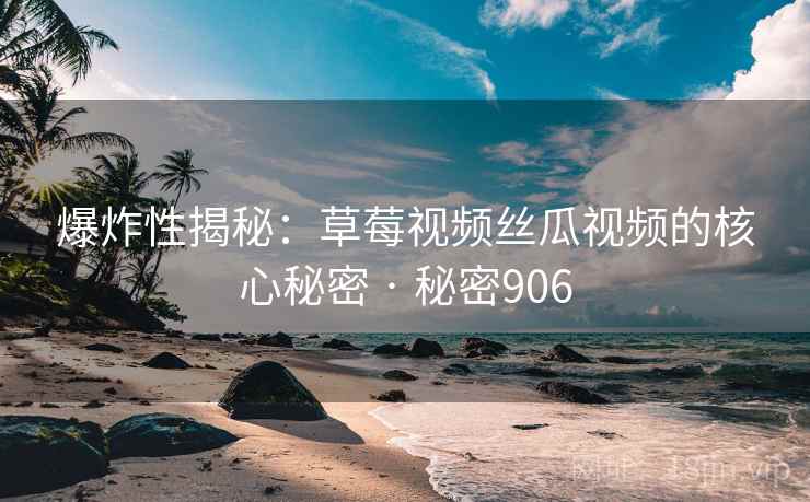 爆炸性揭秘:草莓视频丝瓜视频的核心秘密 · 秘密906