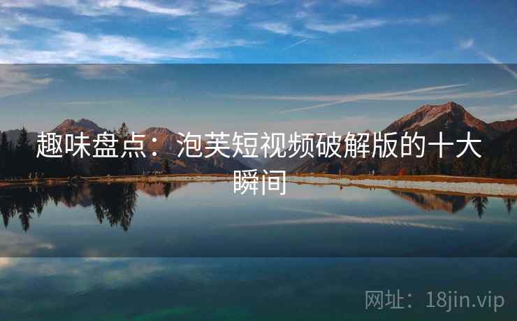 趣味盘点:泡芙短视频破解版的十大瞬间