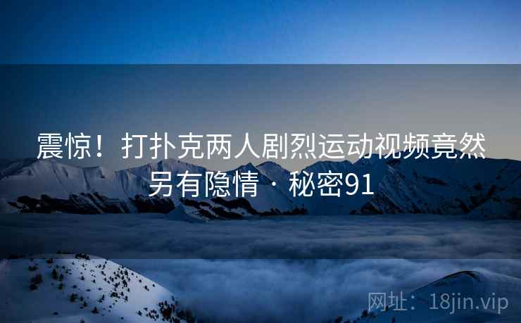 震惊!打扑克两人剧烈运动视频竟然另有隐情 · 秘密91