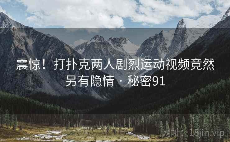 震惊!打扑克两人剧烈运动视频竟然另有隐情 · 秘密91