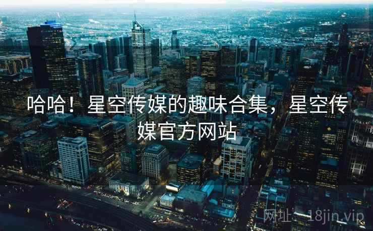 哈哈!星空传媒的趣味合集,星空传媒官方网站