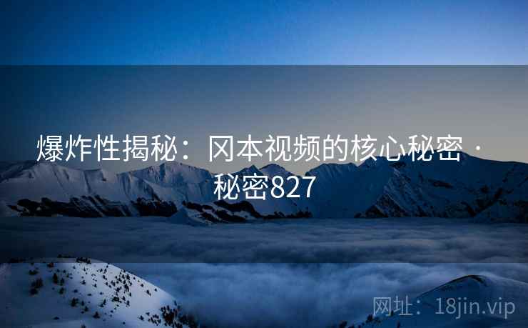 爆炸性揭秘:冈本视频的核心秘密 · 秘密827