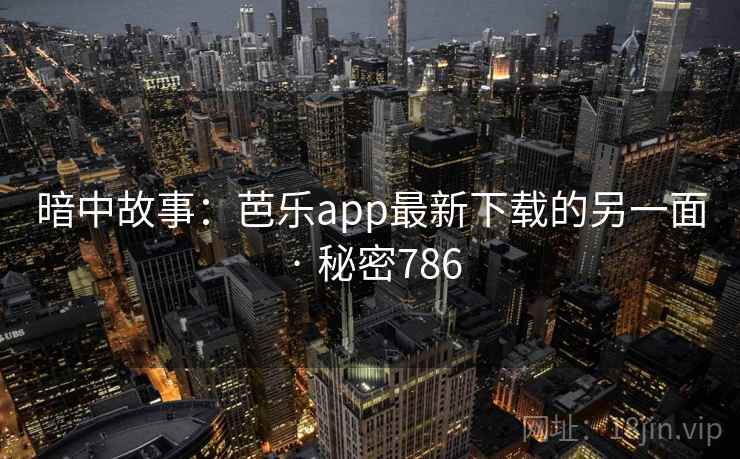 暗中故事:芭乐app最新下载的另一面 · 秘密786