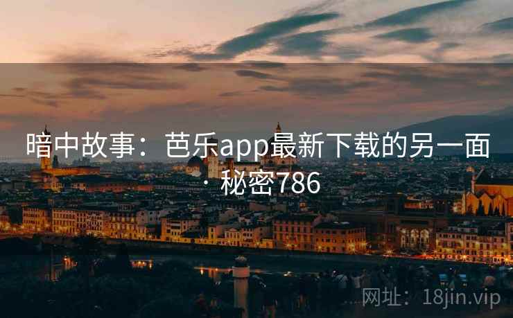 暗中故事:芭乐app最新下载的另一面 · 秘密786