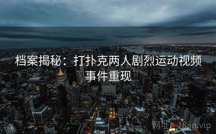 档案揭秘:打扑克两人剧烈运动视频事件重现