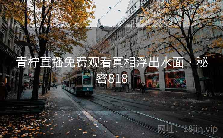青柠直播免费观看真相浮出水面 · 秘密818