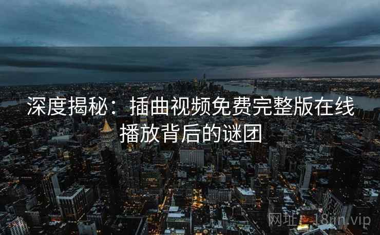 深度揭秘:插曲视频免费完整版在线播放背后的谜团