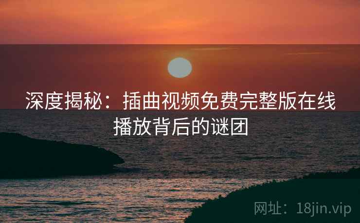 深度揭秘:插曲视频免费完整版在线播放背后的谜团