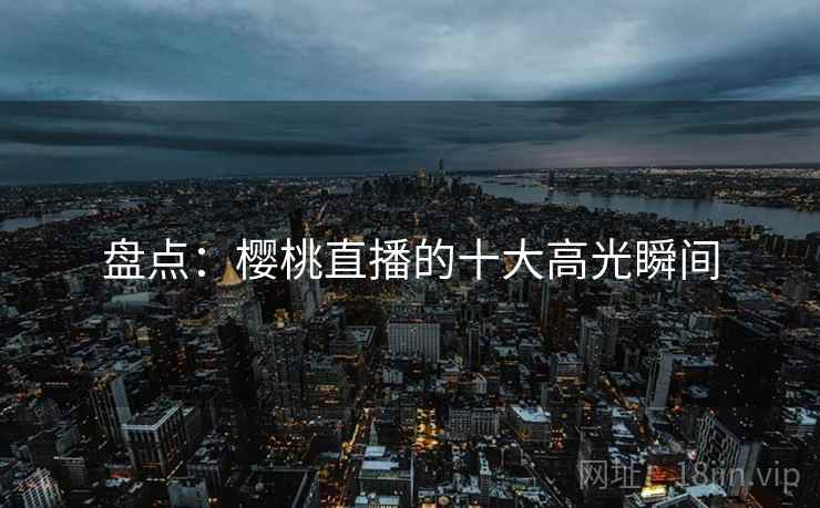 盘点:樱桃直播的十大高光瞬间  第2张 盘点:樱桃直播的十大高光瞬间  第2张
