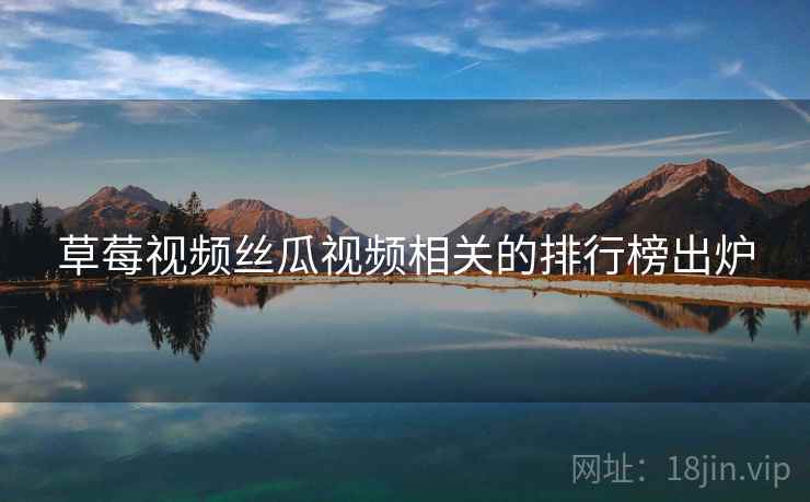 草莓视频丝瓜视频相关的排行榜出炉