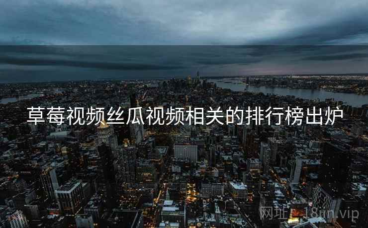 草莓视频丝瓜视频相关的排行榜出炉