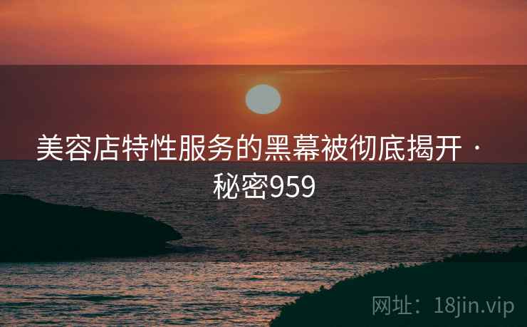 美容店特性服务的黑幕被彻底揭开 · 秘密959