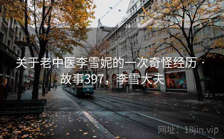 关于老中医李雪妮的一次奇怪经历 · 故事397,李雪大夫