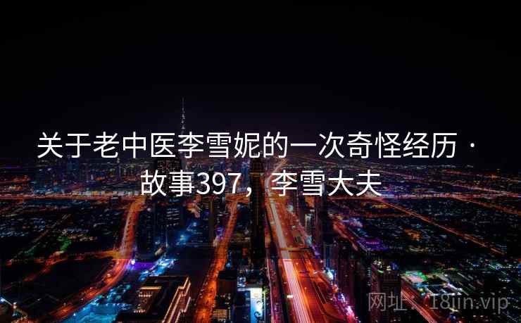 关于老中医李雪妮的一次奇怪经历 · 故事397,李雪大夫