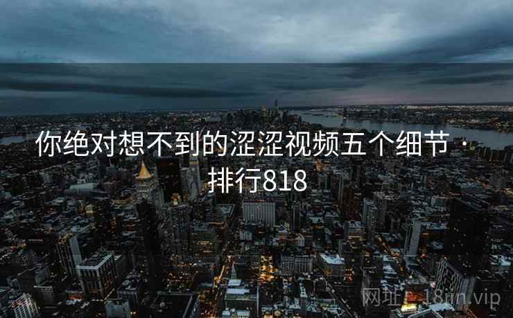 你绝对想不到的涩涩视频五个细节 · 排行818  第2张 你绝对想不到的涩涩视频五个细节 · 排行818  第2张