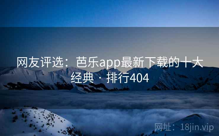 网友评选:芭乐app最新下载的十大经典 · 排行404