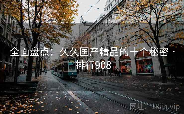 全面盘点:久久国产精品的十个秘密 · 排行908