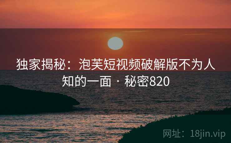 独家揭秘:泡芙短视频破解版不为人知的一面 · 秘密820