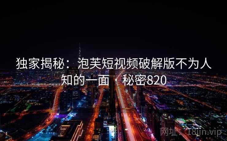 独家揭秘:泡芙短视频破解版不为人知的一面 · 秘密820