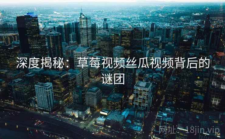 深度揭秘:草莓视频丝瓜视频背后的谜团
