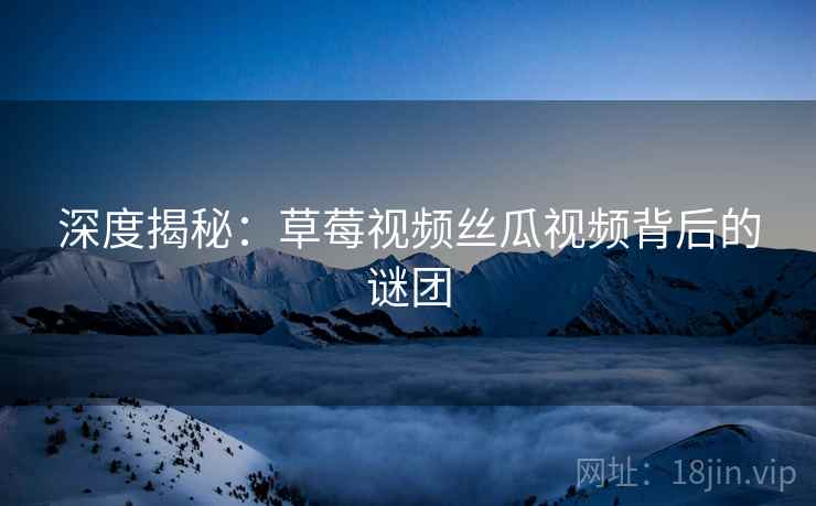 深度揭秘:草莓视频丝瓜视频背后的谜团