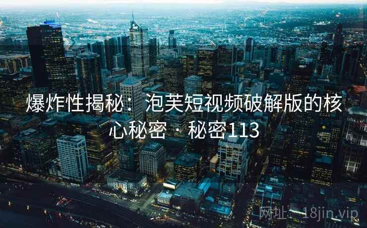 爆炸性揭秘:泡芙短视频破解版的核心秘密 · 秘密113