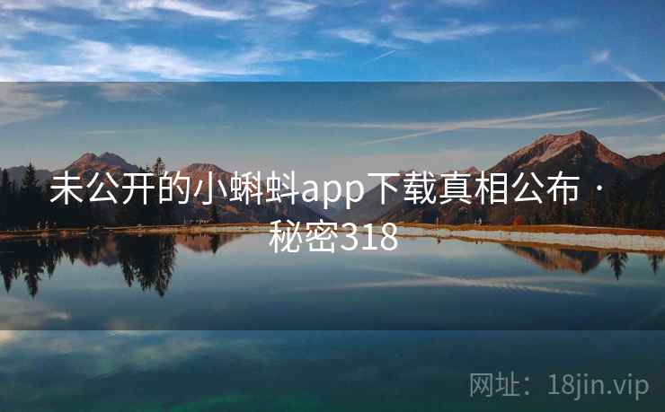 未公开的小蝌蚪app下载真相公布 · 秘密318