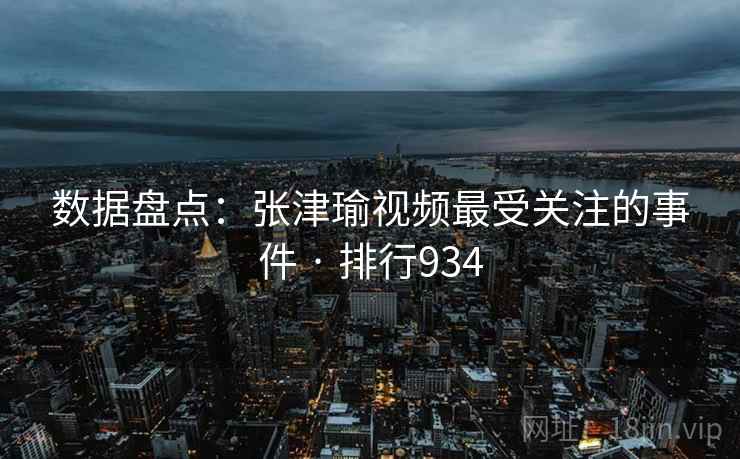 数据盘点:张津瑜视频最受关注的事件 · 排行934