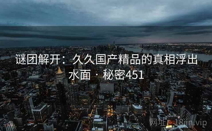 谜团解开:久久国产精品的真相浮出水面 · 秘密451