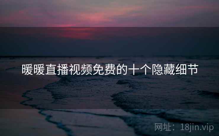 暖暖直播视频免费的十个隐藏细节