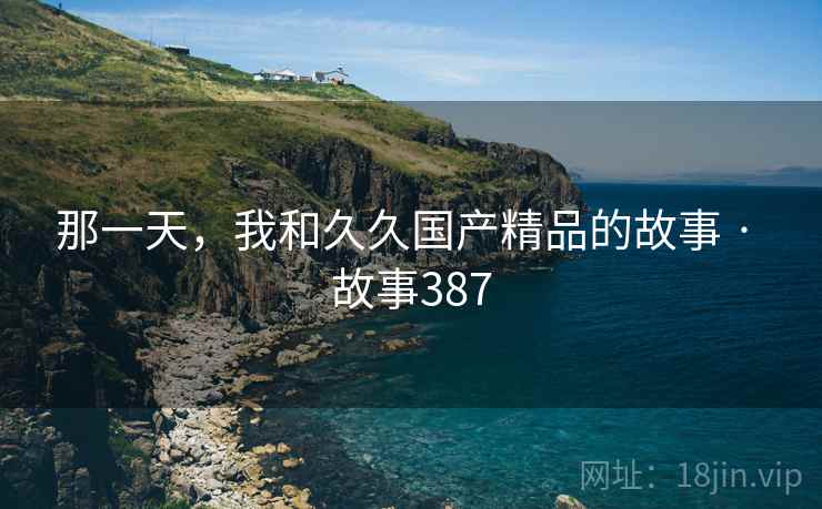 那一天,我和久久国产精品的故事 · 故事387