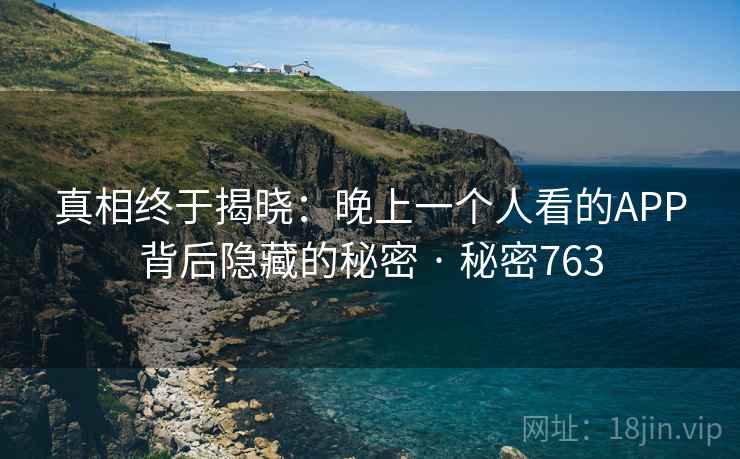 真相终于揭晓:晚上一个人看的APP背后隐藏的秘密 · 秘密763