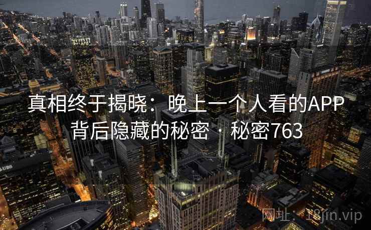 真相终于揭晓:晚上一个人看的APP背后隐藏的秘密 · 秘密763