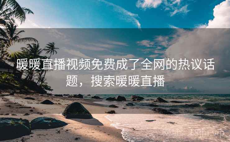 暖暖直播视频免费成了全网的热议话题,搜索暖暖直播