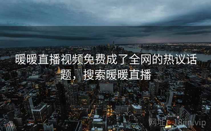 暖暖直播视频免费成了全网的热议话题,搜索暖暖直播