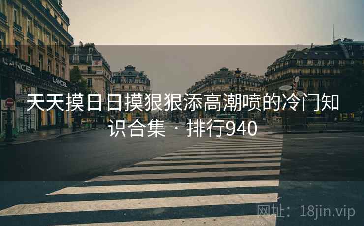 天天摸日日摸狠狠添高潮喷的冷门知识合集 · 排行940