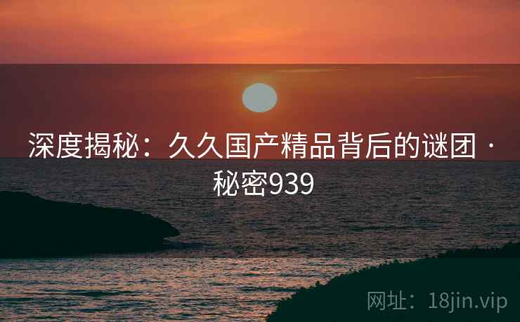 深度揭秘:久久国产精品背后的谜团 · 秘密939