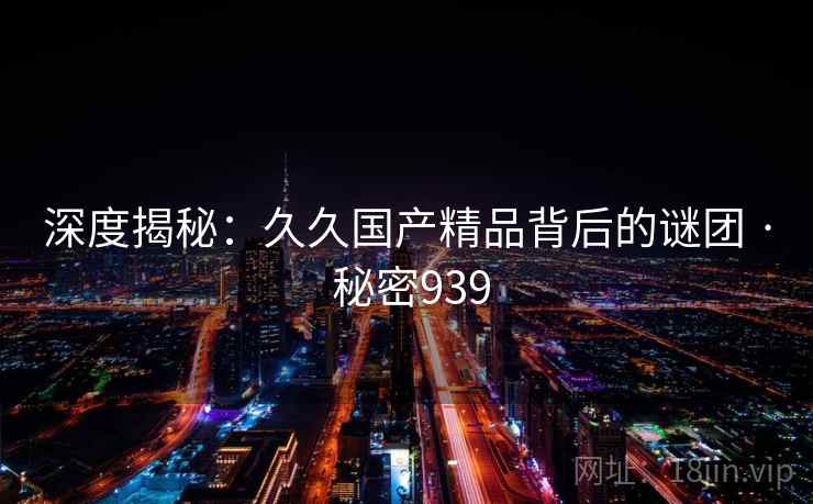 深度揭秘:久久国产精品背后的谜团 · 秘密939