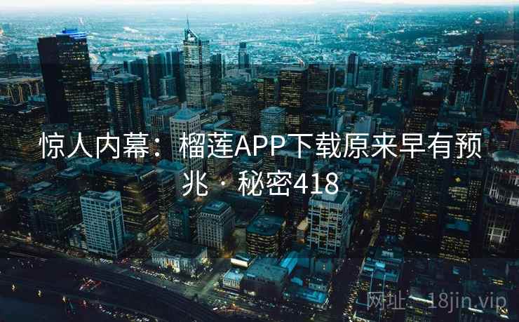 惊人内幕:榴莲APP下载原来早有预兆 · 秘密418