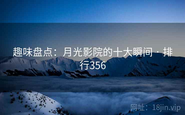 趣味盘点:月光影院的十大瞬间 · 排行356
