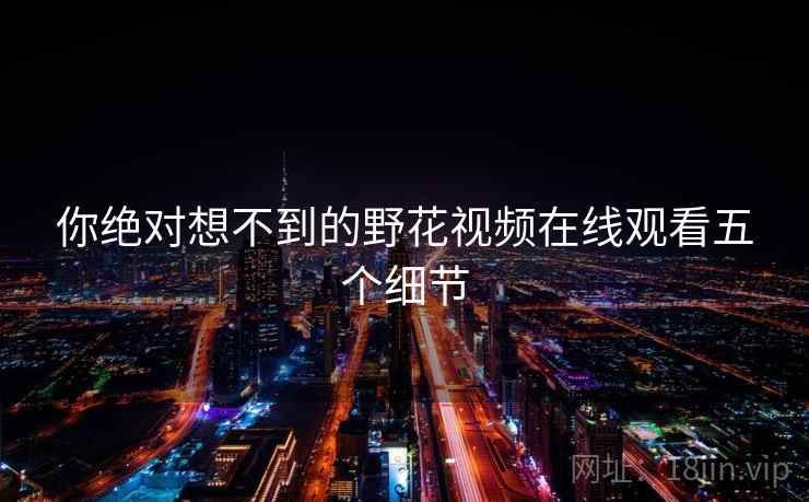 你绝对想不到的野花视频在线观看五个细节