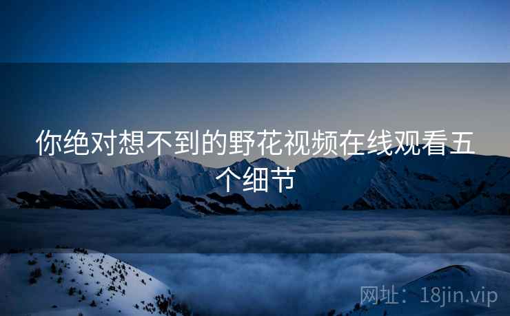你绝对想不到的野花视频在线观看五个细节