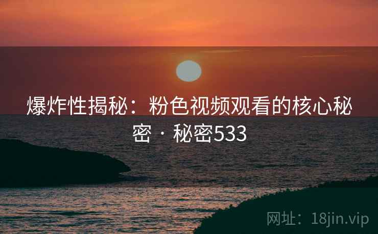 爆炸性揭秘:粉色视频观看的核心秘密 · 秘密533