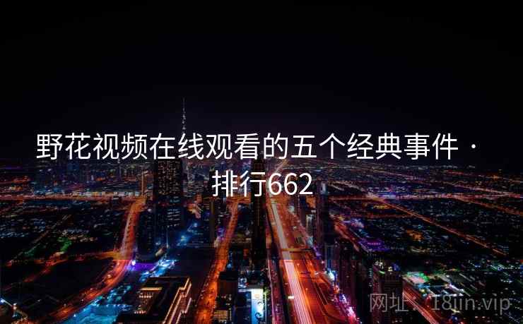 野花视频在线观看的五个经典事件 · 排行662 野花视频在线观看的五个经典事件 · 排行662